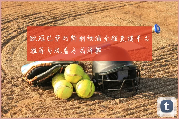 欧冠巴萨对阵利物浦全程直播平台推荐与观看方式详解