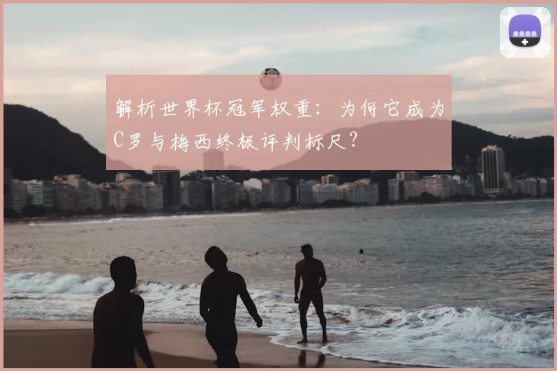 解析世界杯冠军权重：为何它成为C罗与梅西终极评判标尺？