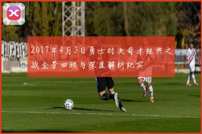 2017年4月3日勇士对决奇才经典之战全景回顾与深度解析纪实