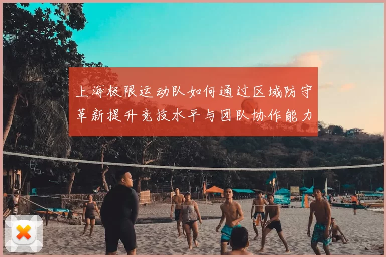上海极限运动队如何通过区域防守革新提升竞技水平与团队协作能力