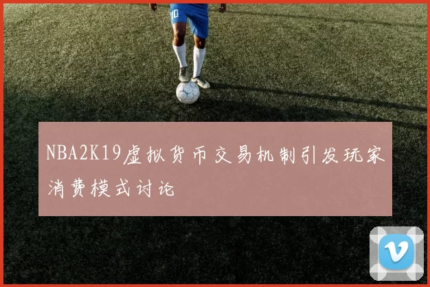 NBA2K19虚拟货币交易机制引发玩家消费模式讨论