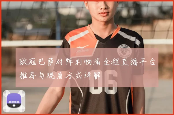 欧冠巴萨对阵利物浦全程直播平台推荐与观看方式详解