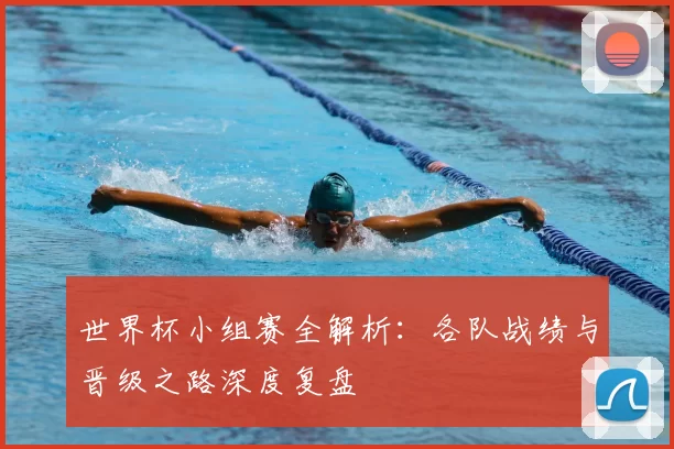 世界杯小组赛全解析:各队战绩与晋级之路深度复盘