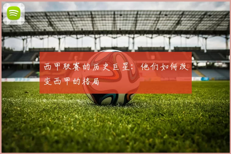 西甲联赛的历史巨星：他们如何改变西甲的格局