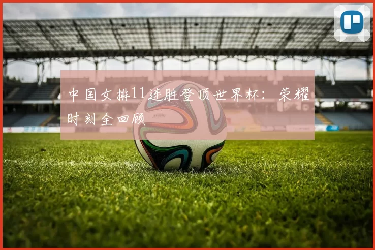 中国女排11连胜登顶世界杯：荣耀时刻全回顾