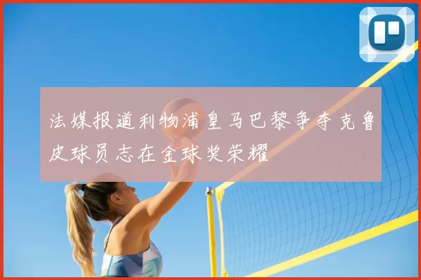 法媒报道利物浦皇马巴黎争夺克鲁皮球员志在金球奖荣耀