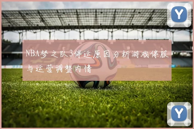 NBA梦之队3停运原因分析游戏停服与运营调整内情