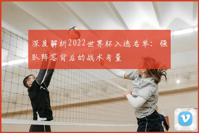 深度解析2022世界杯入选名单:强队阵容背后的战术考量