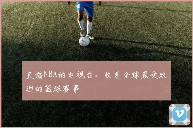 直播NBA的电视台,收看全球最受欢迎的篮球赛事
