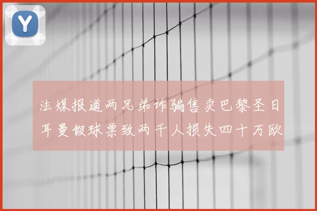 法媒报道两兄弟诈骗售卖巴黎圣日耳曼假球票致两千人损失四十万欧元