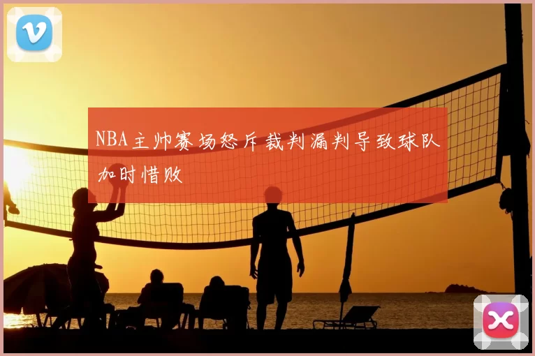 NBA主帅赛场怒斥裁判漏判导致球队加时惜败
