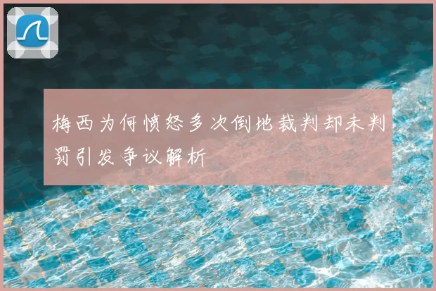 梅西为何愤怒多次倒地裁判却未判罚引发争议解析