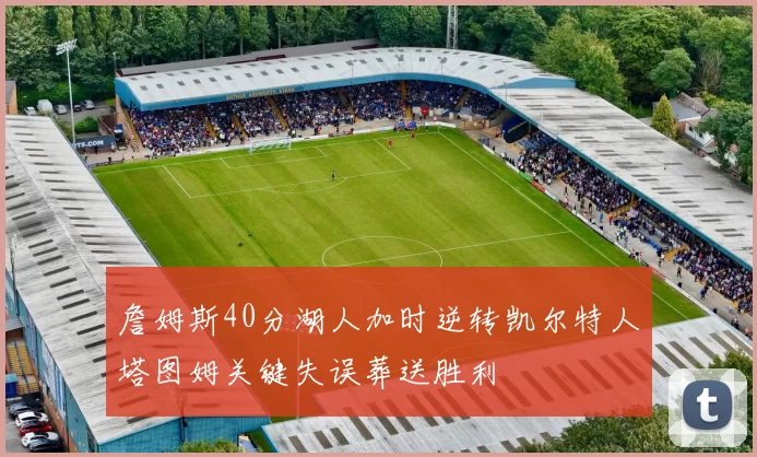 詹姆斯40分湖人加时逆转凯尔特人塔图姆关键失误葬送胜利