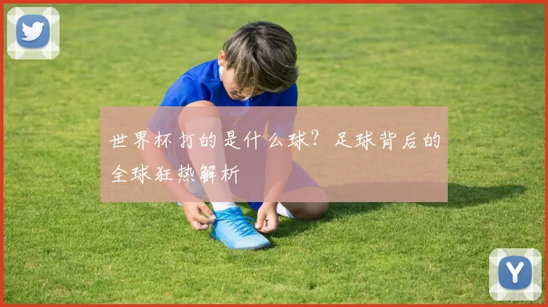 世界杯打的是什么球?足球背后的全球狂热解析