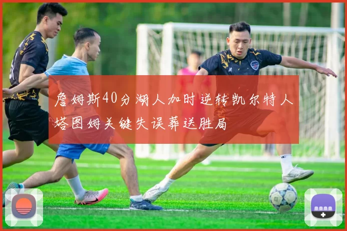 詹姆斯40分湖人加时逆转凯尔特人塔图姆关键失误葬送胜局