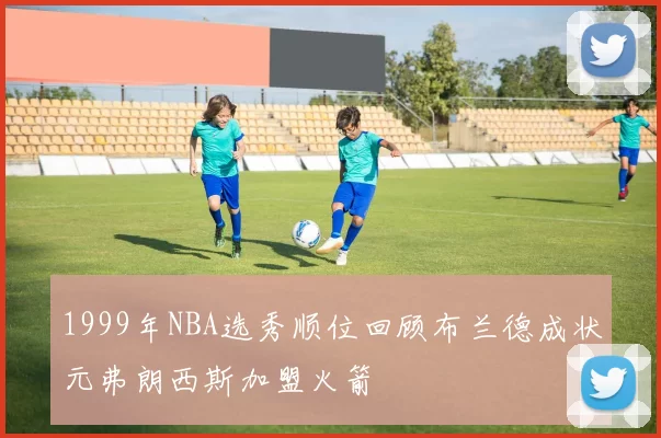 1999年NBA选秀顺位回顾布兰德成状元弗朗西斯加盟火箭