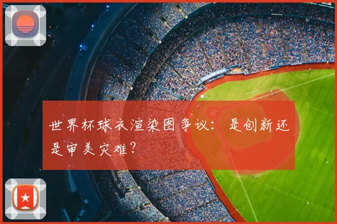世界杯球衣渲染图争议：是创新还是审美灾难？