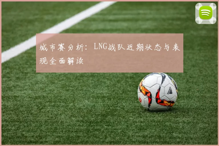 城市赛分析:LNG战队近期状态与表现全面解读