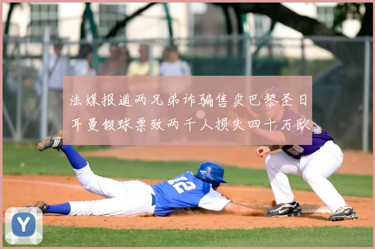 法媒报道两兄弟诈骗售卖巴黎圣日耳曼假球票致两千人损失四十万欧元