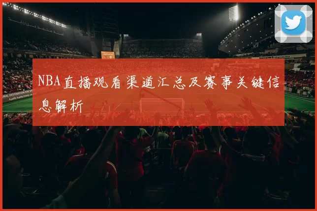 NBA直播观看渠道汇总及赛事关键信息解析