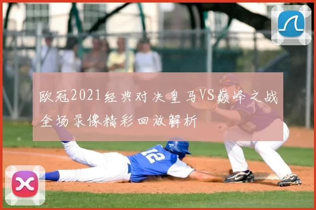 欧冠2021经典对决皇马VS巅峰之战全场录像精彩回放解析