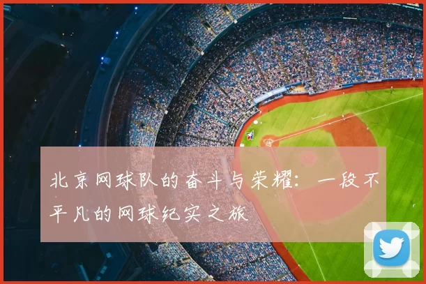 北京网球队的奋斗与荣耀：一段不平凡的网球纪实之旅