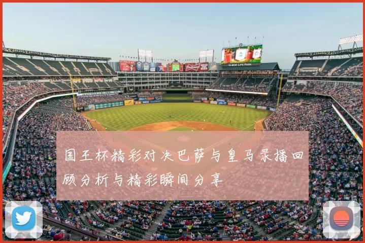 国王杯精彩对决巴萨与皇马录播回顾分析与精彩瞬间分享