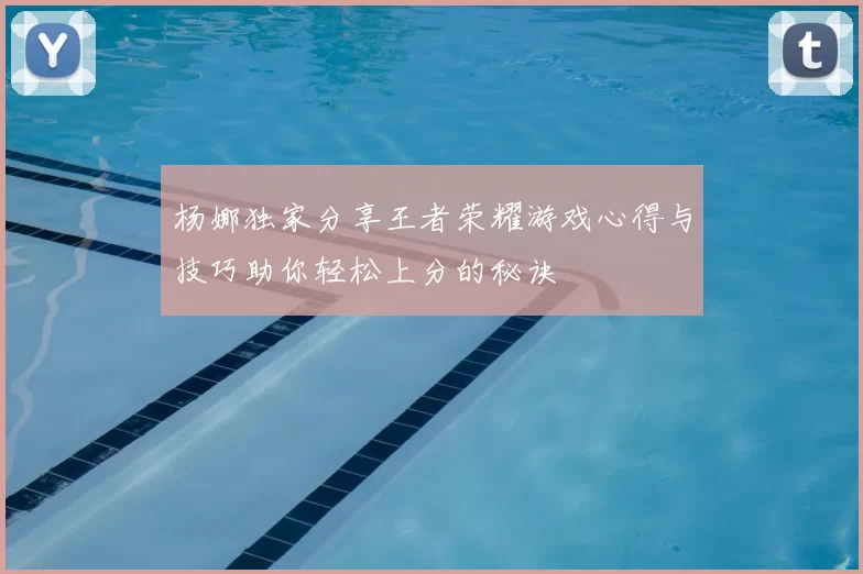 杨娜独家分享王者荣耀游戏心得与技巧助你轻松上分的秘诀