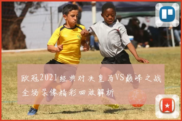 欧冠2021经典对决皇马VS巅峰之战全场录像精彩回放解析