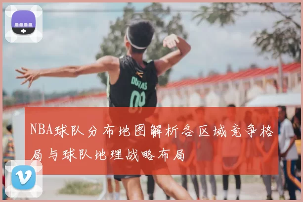 NBA球队分布地图解析各区域竞争格局与球队地理战略布局