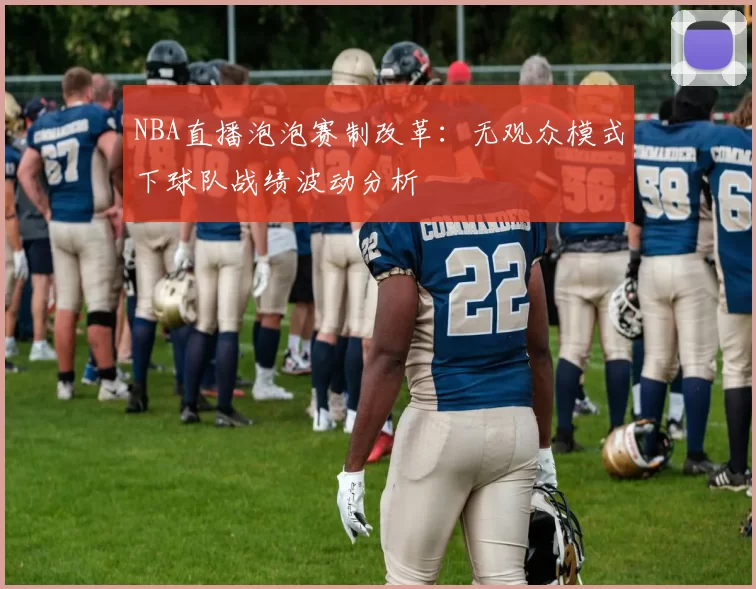 NBA直播泡泡赛制改革：无观众模式下球队战绩波动分析