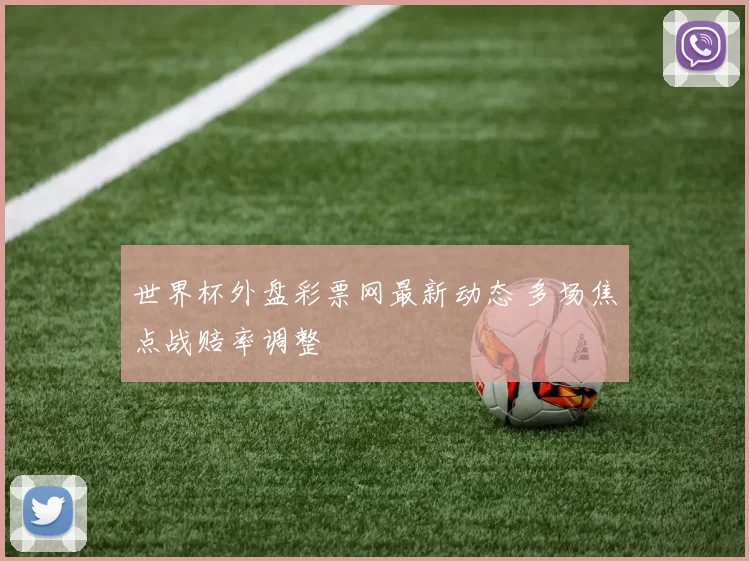 世界杯外盘彩票网最新动态 多场焦点战赔率调整
