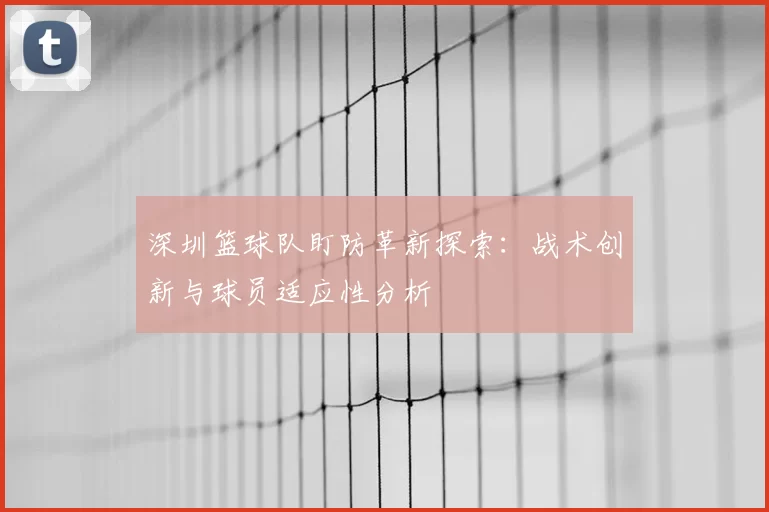深圳篮球队盯防革新探索：战术创新与球员适应性分析