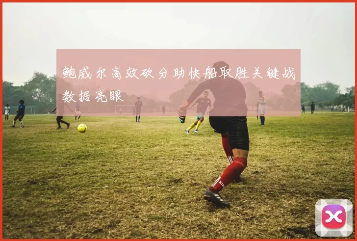 鲍威尔高效砍分助快船取胜关键战数据亮眼
