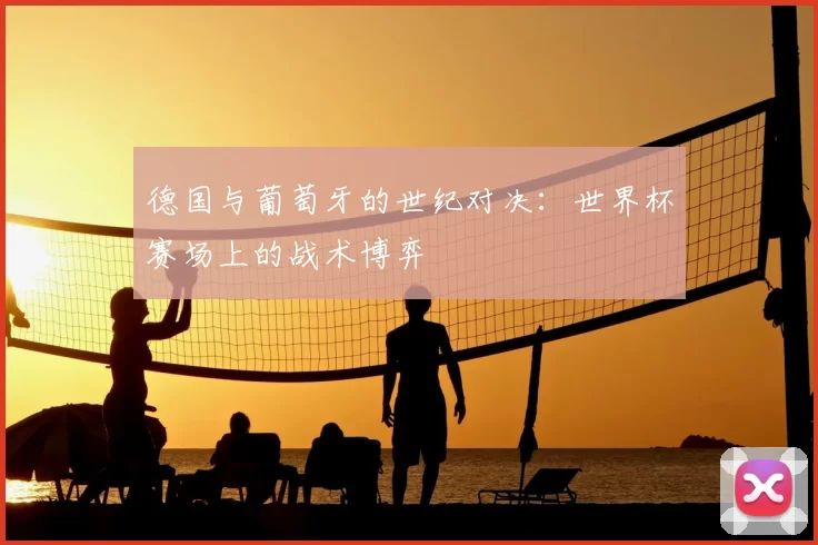 德国与葡萄牙的世纪对决：世界杯赛场上的战术博弈