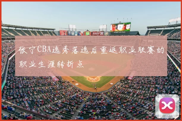 张宁CBA选秀落选后重返职业联赛的职业生涯转折点