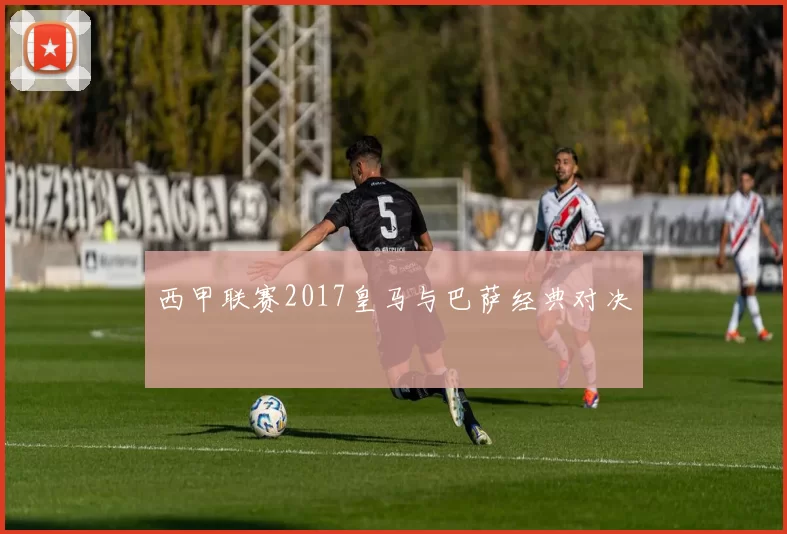 西甲联赛2017皇马与巴萨经典对决
