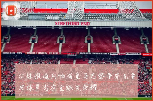 法媒报道利物浦皇马巴黎争夺克鲁皮球员志在金球奖荣耀