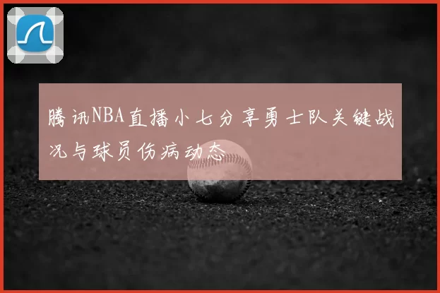 腾讯NBA直播小七分享勇士队关键战况与球员伤病动态