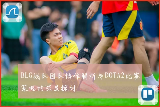 BLG战队团队协作解析与DOTA2比赛策略的深度探讨