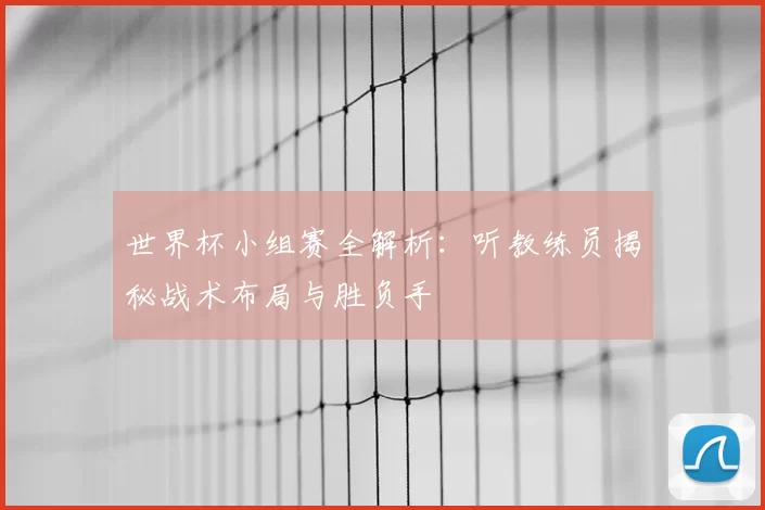 世界杯小组赛全解析:听教练员揭秘战术布局与胜负手