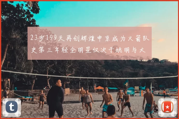 23岁199天再创辉煌申京成为火箭队史第三年轻全明星仅次于姚明与大梦