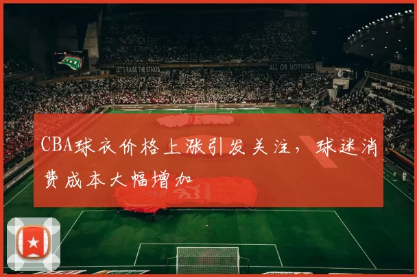 CBA球衣价格上涨引发关注,球迷消费成本大幅增加