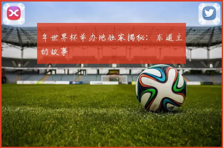 年世界杯举办地独家揭秘:东道主的故事