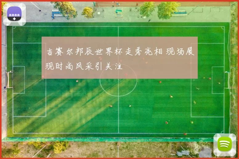 吉赛尔邦辰世界杯走秀亮相 现场展现时尚风采引关注