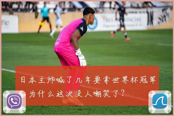 日本主帅喊了几年要拿世界杯冠军,为什么这次没人嘲笑了?