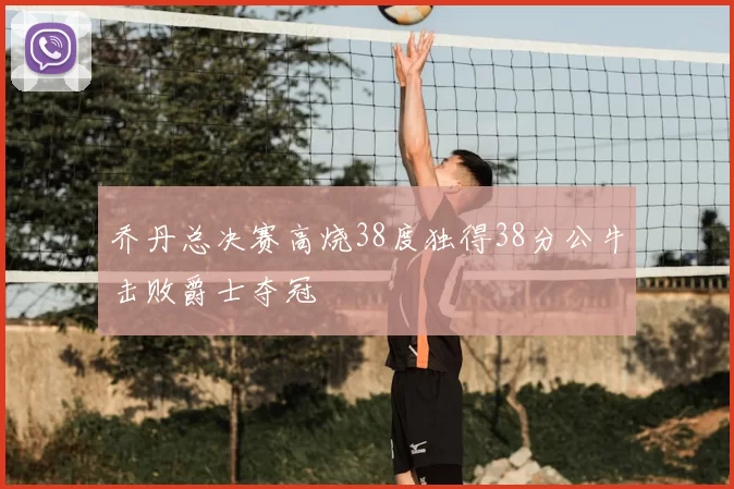 乔丹总决赛高烧38度独得38分公牛击败爵士夺冠