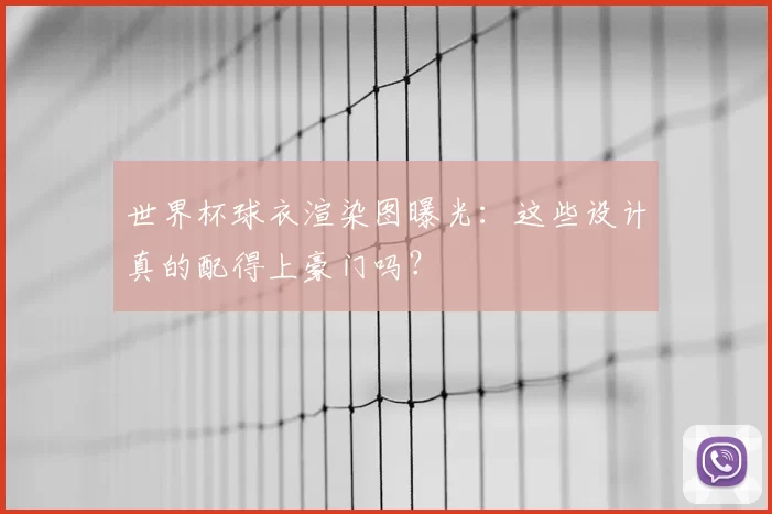 世界杯球衣渲染图曝光：这些设计真的配得上豪门吗？