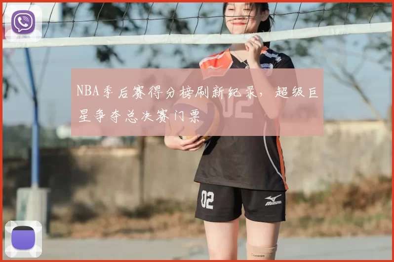NBA季后赛得分榜刷新纪录,超级巨星争夺总决赛门票