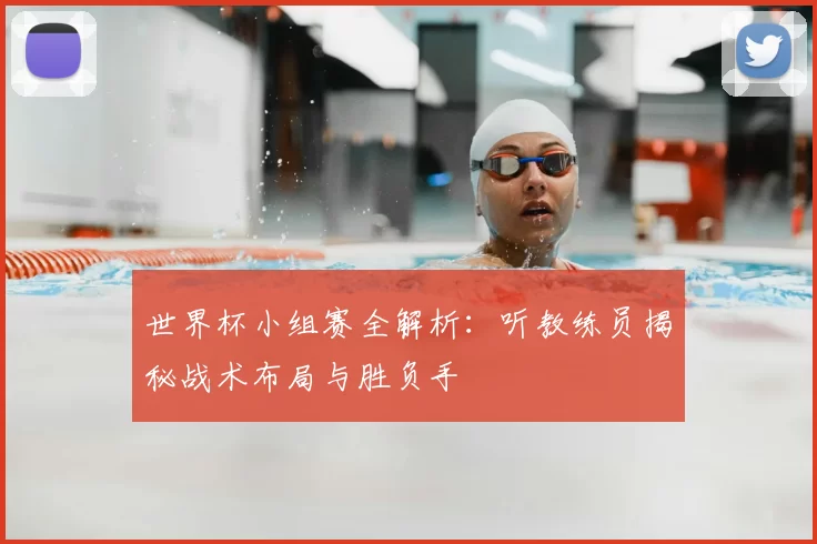 世界杯小组赛全解析:听教练员揭秘战术布局与胜负手